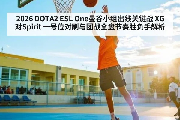 2026 DOTA2 ESL One曼谷小组出线关键战 XG对Spirit 一号位对刷与团战全盘节奏胜负手解析