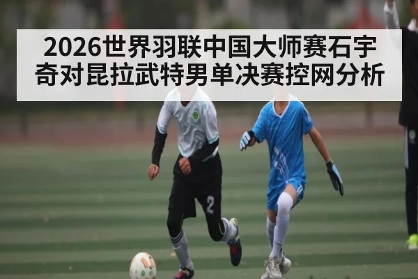 2026世界羽联中国大师赛石宇奇对昆拉武特男单决赛控网分析