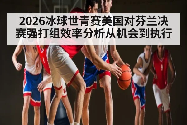 2026冰球世青赛美国对芬兰决赛强打组效率分析从机会到执行